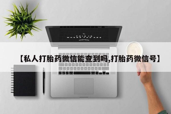 购买米非司酮片的联系方式【私人打胎药微信能查到吗,打胎药微信号】