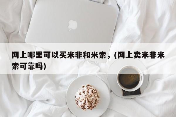 购买米非司酮片的联系方式网上哪里可以买米非和米索，(网上卖米非米索可靠吗)