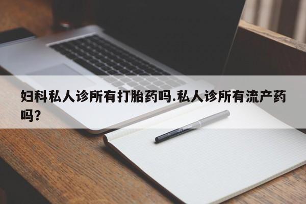 购买米非司酮片的联系方式妇科私人诊所有打胎药吗.私人诊所有流产药吗？