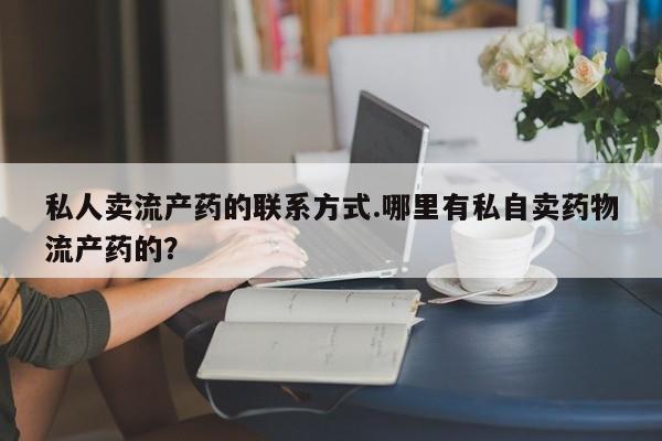 购买米非司酮片的联系方式私人卖流产药的联系方式.哪里有私自卖药物流产药的？