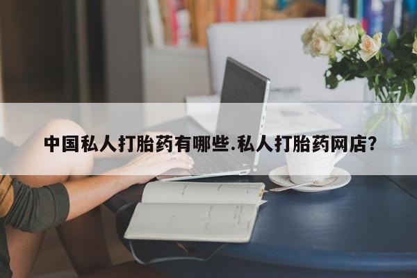 购买米非司酮片的联系方式中国私人打胎药有哪些.私人打胎药网店？