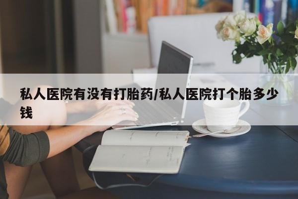 购买米非司酮片的联系方式私人医院有没有打胎药/私人医院打个胎多少钱