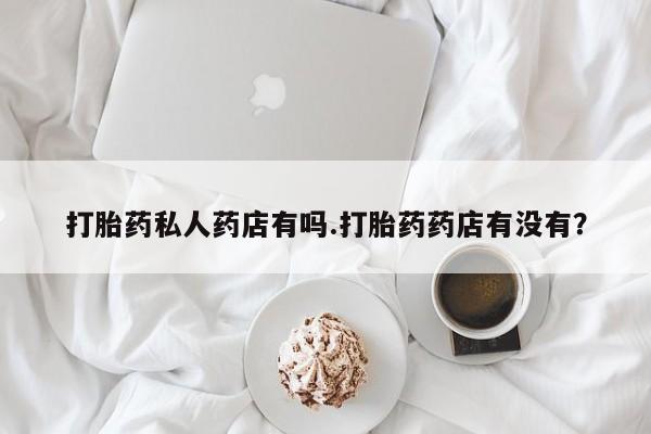 购买米非司酮片的联系方式打胎药私人药店有吗.打胎药药店有没有？