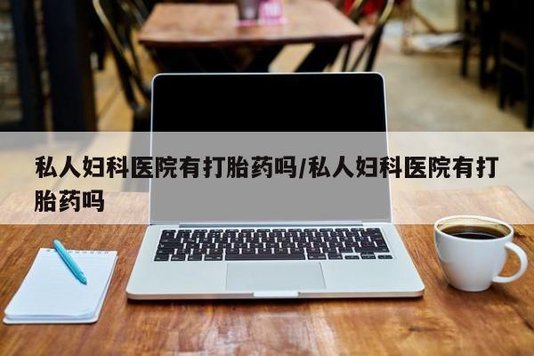 购买米非司酮片的联系方式私人妇科医院有打胎药吗/私人妇科医院有打胎药吗