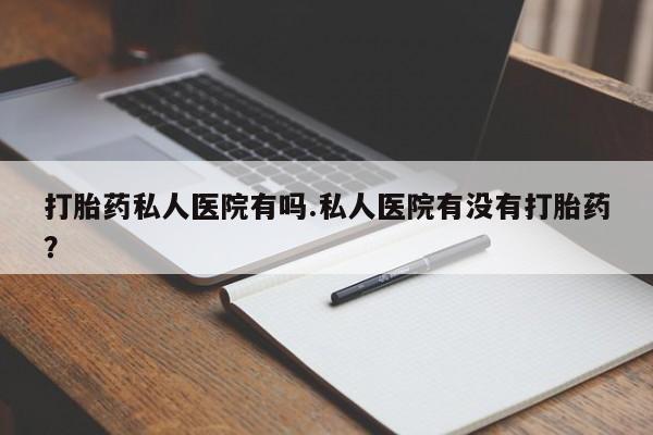 购买米非司酮片的联系方式打胎药私人医院有吗.私人医院有没有打胎药？