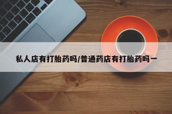 购买米非司酮片的联系方式私人店有打胎药吗/普通药店有打胎药吗一