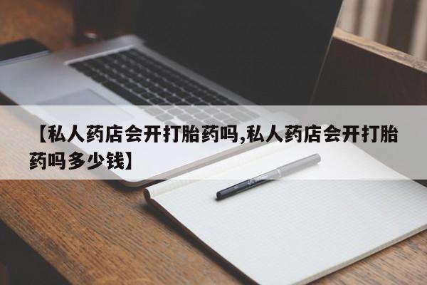 购买米非司酮片的联系方式【私人药店会开打胎药吗,私人药店会开打胎药吗多少钱】