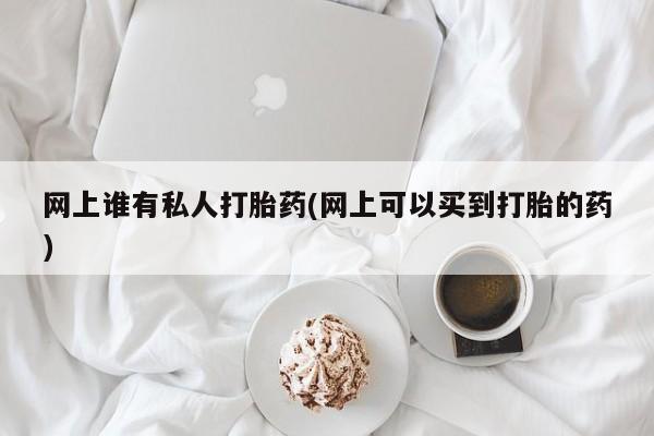 购买米非司酮片的联系方式网上谁有私人打胎药(网上可以买到打胎的药)