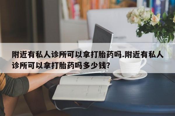 购买米非司酮片的联系方式附近有私人诊所可以拿打胎药吗.附近有私人诊所可以拿打胎药吗多少钱？