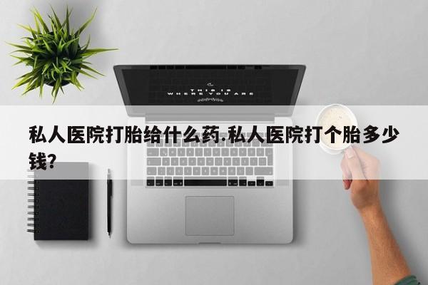 购买米非司酮片的联系方式私人医院打胎给什么药.私人医院打个胎多少钱？