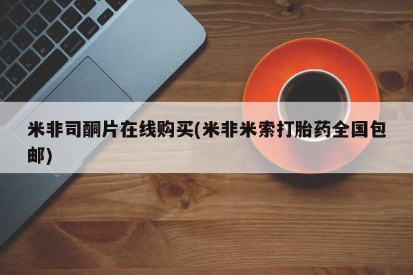 购买米非司酮片的联系方式米非司酮片在线购买(米非米索打胎药全国包邮)