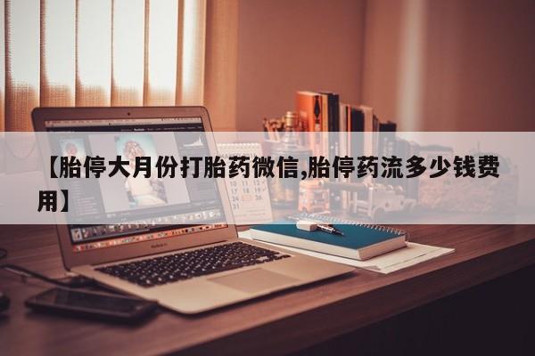 购买米非司酮片的联系方式【胎停大月份打胎药微信,胎停药流多少钱费用】