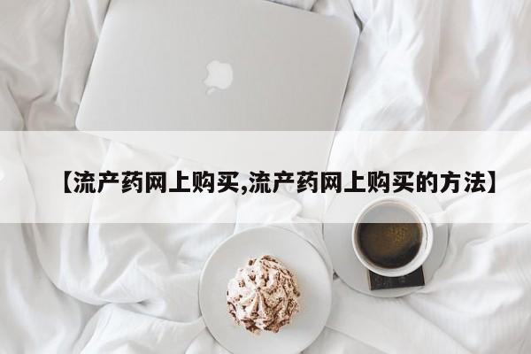 购买米非司酮片的联系方式【流产药网上购买,流产药网上购买的方法】