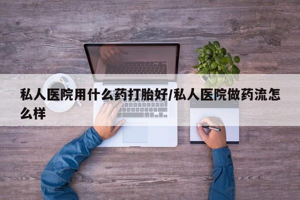 购买米非司酮片的联系方式私人医院用什么药打胎好/私人医院做药流怎么样