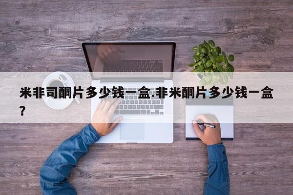 购买米非司酮片的联系方式米非司酮片多少钱一盒.非米酮片多少钱一盒？
