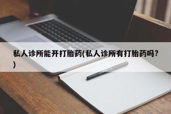购买米非司酮片的联系方式私人诊所能开打胎药(私人诊所有打胎药吗?)