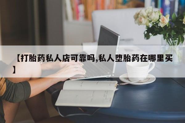购买米非司酮片的联系方式【打胎药私人店可靠吗,私人堕胎药在哪里买】