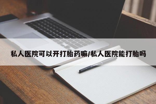购买米非司酮片的联系方式私人医院可以开打胎药嘛/私人医院能打胎吗