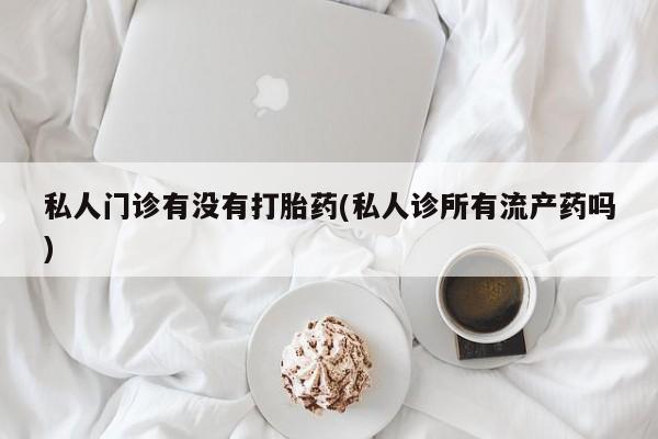 购买米非司酮片的联系方式私人门诊有没有打胎药(私人诊所有流产药吗)