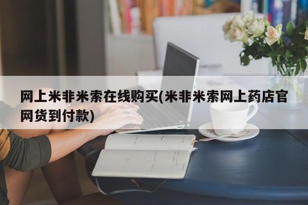 购买米非司酮片的联系方式网上米非米索在线购买(米非米索网上药店官网货到付款)