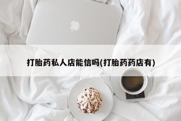 购买米非司酮片的联系方式打胎药私人店能信吗(打胎药药店有)