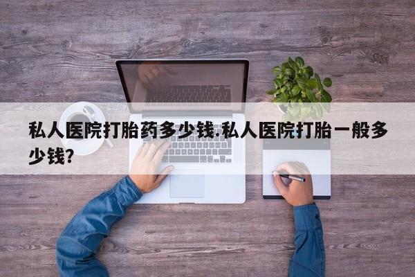 购买米非司酮片的联系方式私人医院打胎药多少钱.私人医院打胎一般多少钱？