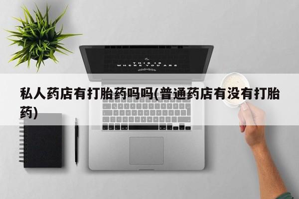 购买米非司酮片的联系方式私人药店有打胎药吗吗(普通药店有没有打胎药)