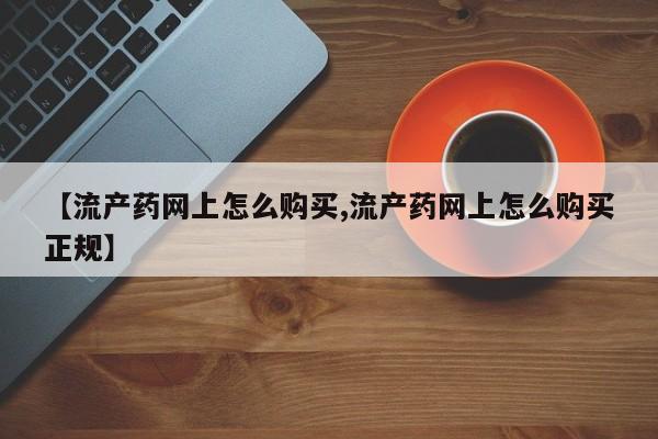购买米非司酮片的联系方式【流产药网上怎么购买,流产药网上怎么购买正规】