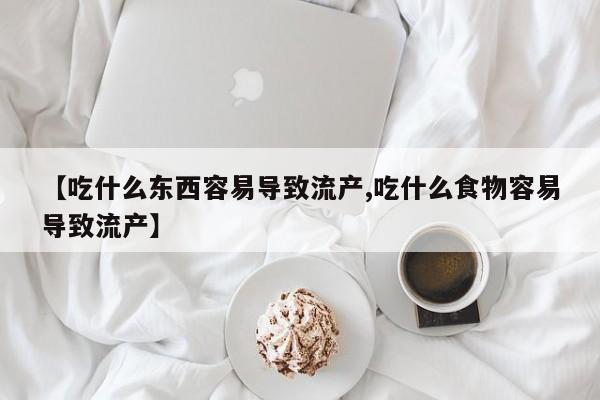 购买米非司酮片的联系方式【吃什么东西容易导致流产,吃什么食物容易导致流产】