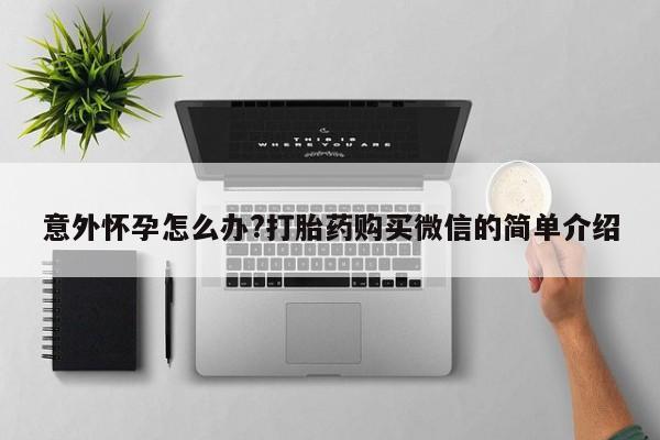 购买米非司酮片的联系方式意外怀孕怎么办?打胎药购买微信的简单介绍