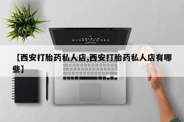 购买米非司酮片的联系方式【西安打胎药私人店,西安打胎药私人店有哪些】