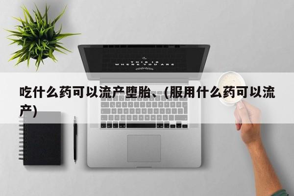 购买米非司酮片的联系方式吃什么药可以流产堕胎、(服用什么药可以流产)