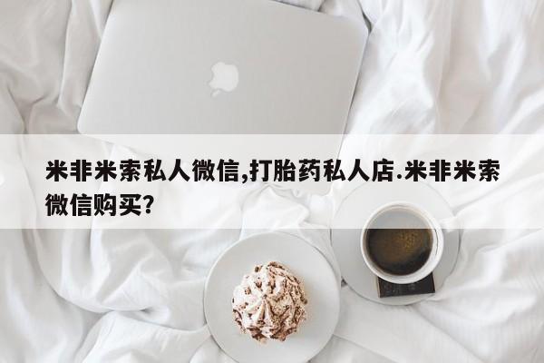 购买米非司酮片的联系方式米非米索私人微信,打胎药私人店.米非米索微信购买？