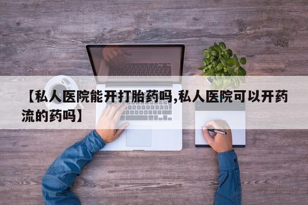 购买米非司酮片的联系方式【私人医院能开打胎药吗,私人医院可以开药流的药吗】