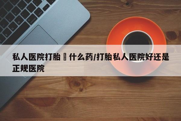 购买米非司酮片的联系方式私人医院打胎給什么药/打胎私人医院好还是正规医院
