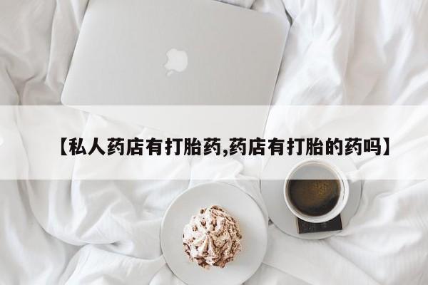 购买米非司酮片的联系方式【私人药店有打胎药,药店有打胎的药吗】