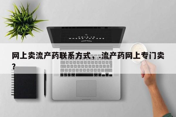 购买米非司酮片的联系方式网上卖流产药联系方式，.流产药网上专门卖？