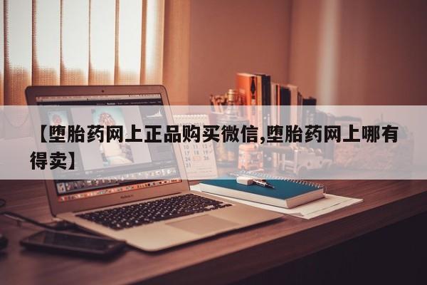 购买米非司酮片的联系方式【堕胎药网上正品购买微信,堕胎药网上哪有得卖】