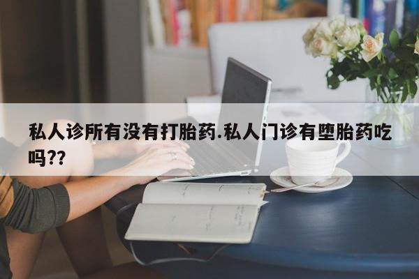 购买米非司酮片的联系方式私人诊所有没有打胎药.私人门诊有堕胎药吃吗?？