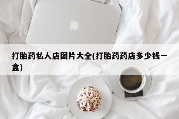 购买米非司酮片的联系方式打胎药私人店图片大全(打胎药药店多少钱一盒)