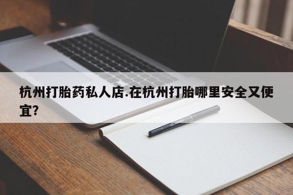 购买米非司酮片的联系方式杭州打胎药私人店.在杭州打胎哪里安全又便宜？