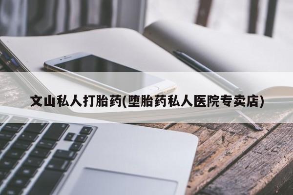 购买米非司酮片的联系方式文山私人打胎药(堕胎药私人医院专卖店)