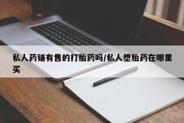 购买米非司酮片的联系方式私人药铺有售的打胎药吗/私人堕胎药在哪里买