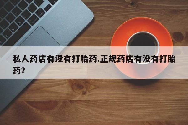 购买米非司酮片的联系方式私人药店有没有打胎药.正规药店有没有打胎药？